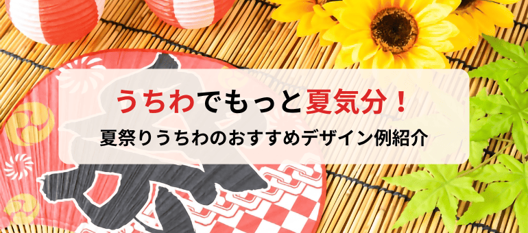 うちわでもっと夏気分！夏祭りうちわのおすすめデザイン例をご紹介