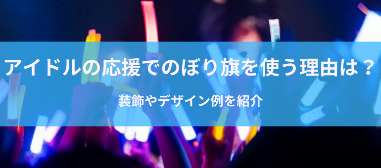 アイドルの応援でのぼり旗を使う理由は?装飾やデザイン例を紹介