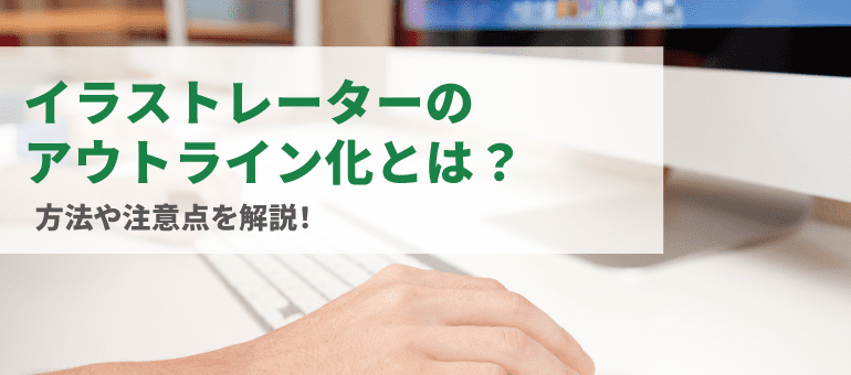 イラストレーターのアウトライン化とは？ 方法や注意点を解説！