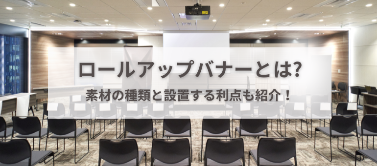 ロールアップバナーとは?素材の種類と設置する利点も紹介！