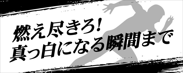 燃え尽きろ！真っ白になる瞬間まで