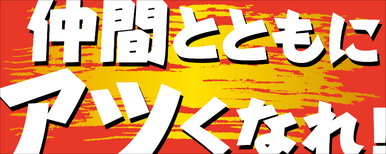 仲間とともにアツくなれ！
