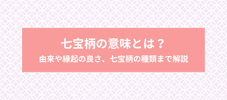 七宝柄の意味とは？由来や縁起の良さ、七宝柄の種類まで解説