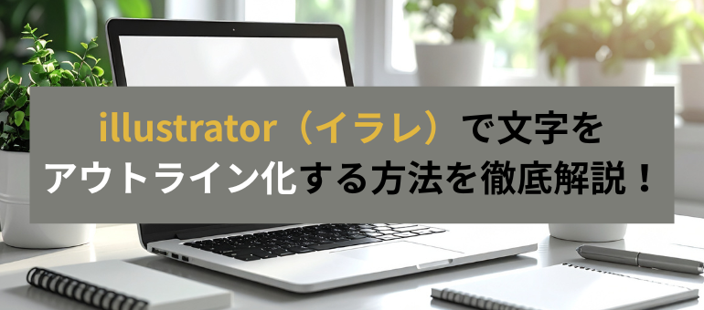 illustrator（イラレ）で文字をアウトライン化する方法を徹底解説！