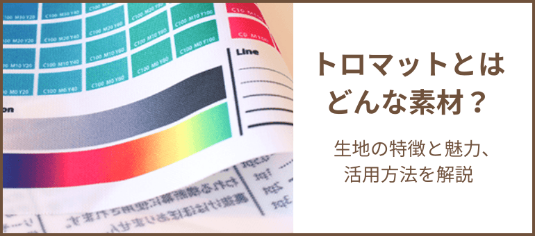 トロマットとはどんな素材？生地の特徴と魅力、活用方法を解説