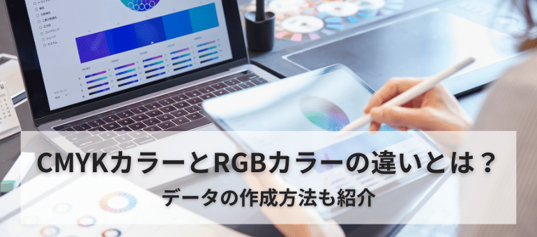 CMYKカラーとRGBカラーの違いとは？データの作成方法も紹介