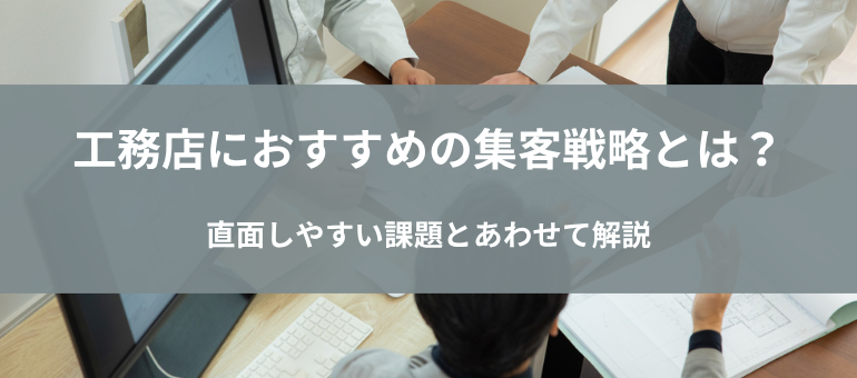 工務店におすすめの集客戦略とは？直面しやすい課題とあわせて解説