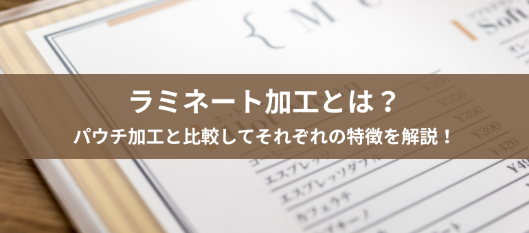 ラミネート加工とは？パウチ加工と比較してそれぞれの特徴を解説！